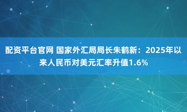 配资平台官网 国家外汇局局长朱鹤新：2025年以来人民币对美元汇率升值1.6%