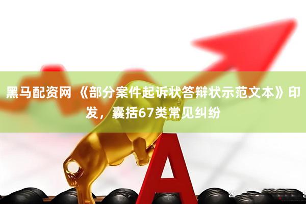 黑马配资网 《部分案件起诉状答辩状示范文本》印发，囊括67类常见纠纷