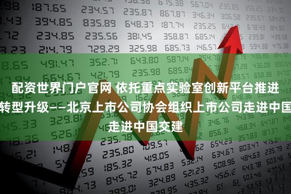 配资世界门户官网 依托重点实验室创新平台推进产业转型升级——北京上市公司协会组织上市公司走进中国交建