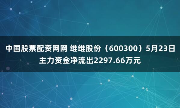 中国股票配资网网 维维股份（600300）5月23日主力资金净流出2297.66万元