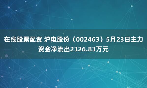 在线股票配资 沪电股份（002463）5月23日主力资金净流出2326.83万元