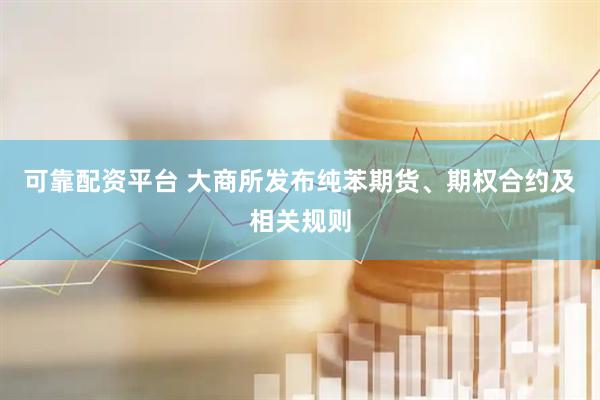 可靠配资平台 大商所发布纯苯期货、期权合约及相关规则
