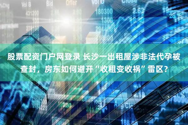 股票配资门户网登录 长沙一出租屋涉非法代孕被查封，房东如何避开“收租变收祸”雷区？