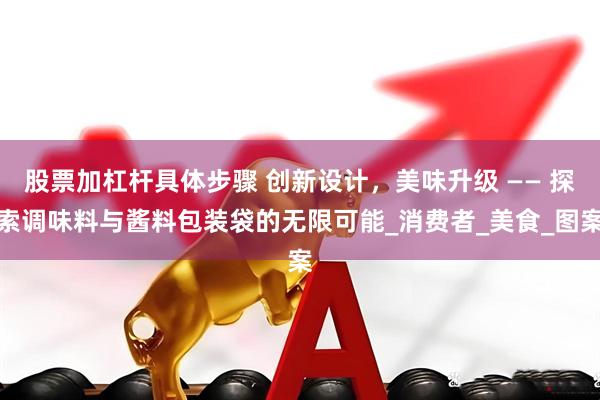 股票加杠杆具体步骤 创新设计，美味升级 —— 探索调味料与酱料包装袋的无限可能_消费者_美食_图案