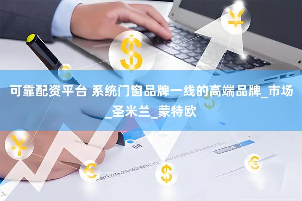 可靠配资平台 系统门窗品牌一线的高端品牌_市场_圣米兰_蒙特欧