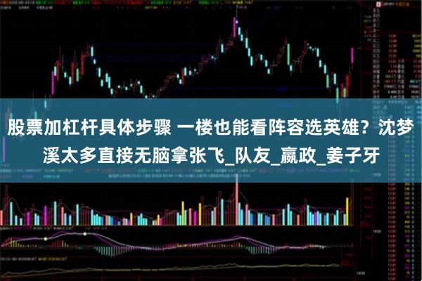 股票加杠杆具体步骤 一楼也能看阵容选英雄？沈梦溪太多直接无脑拿张飞_队友_嬴政_姜子牙