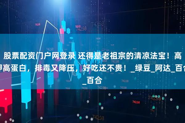 股票配资门户网登录 还得是老祖宗的清凉法宝！高钾高蛋白，排毒又降压，好吃还不贵！_绿豆_阿达_百合