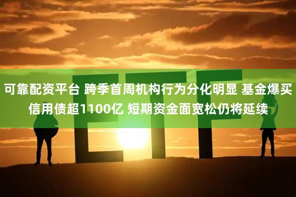 可靠配资平台 跨季首周机构行为分化明显 基金爆买信用债超1100亿 短期资金面宽松仍将延续
