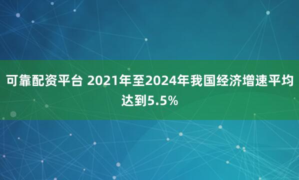 可靠配资平台 2021年至2024年我国经济增速平均达到5.5%