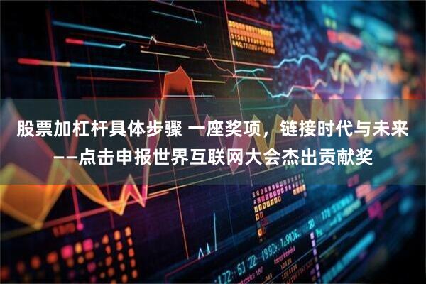 股票加杠杆具体步骤 一座奖项，链接时代与未来——点击申报世界互联网大会杰出贡献奖