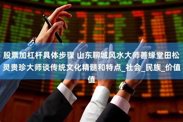 股票加杠杆具体步骤 山东聊城风水大师善缘堂田松灵贵珍大师谈传统文化精髓和特点_社会_民族_价值