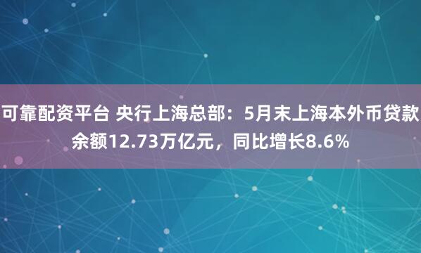 可靠配资平台 央行上海总部：5月末上海本外币贷款余额12.73万亿元，同比增长8.6%