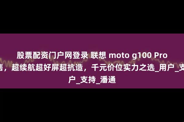 股票配资门户网登录 联想 moto g100 Pro 正式开售，超续航超好屏超抗造，千元价位实力之选_用户_支持_潘通