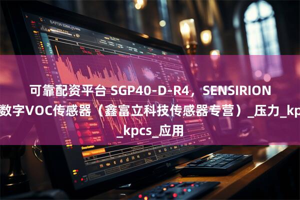 可靠配资平台 SGP40-D-R4，SENSIRION/盛思锐数字VOC传感器（鑫富立科技传感器专营）_压力_kpcs_应用