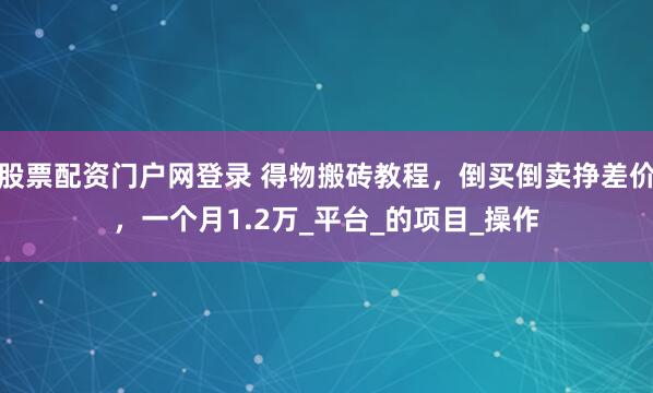 股票配资门户网登录 得物搬砖教程，倒买倒卖挣差价，一个月1.2万_平台_的项目_操作