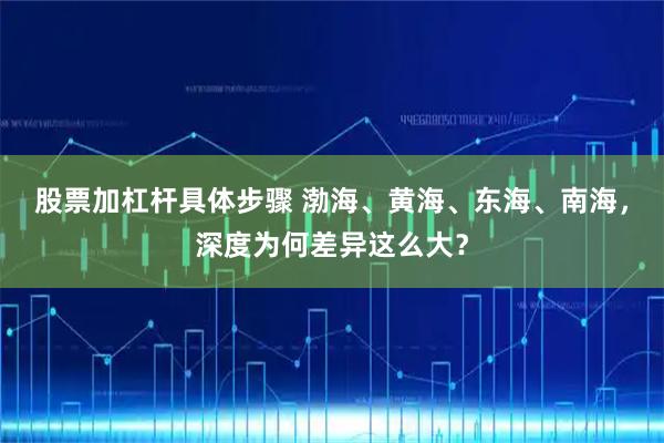 股票加杠杆具体步骤 渤海、黄海、东海、南海，深度为何差异这么大？