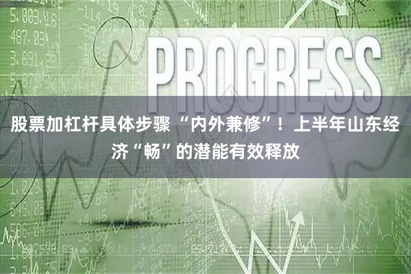 股票加杠杆具体步骤 “内外兼修”！上半年山东经济“畅”的潜能有效释放