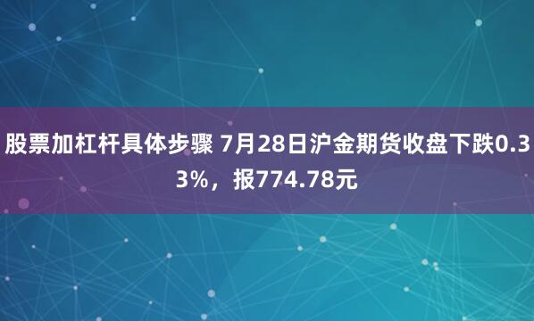 股票加杠杆具体步骤 7月28日沪金期货收盘下跌0.33%，报774.78元