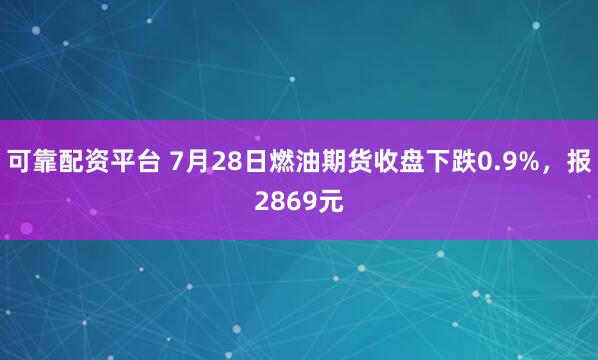可靠配资平台 7月28日燃油期货收盘下跌0.9%，报2869元