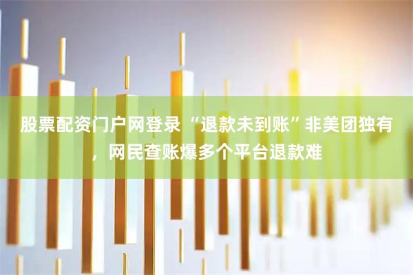 股票配资门户网登录 “退款未到账”非美团独有，网民查账爆多个平台退款难