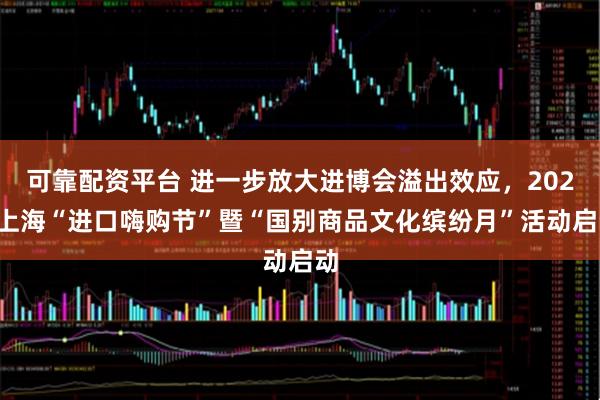 可靠配资平台 进一步放大进博会溢出效应，2025上海“进口嗨购节”暨“国别商品文化缤纷月”活动启动