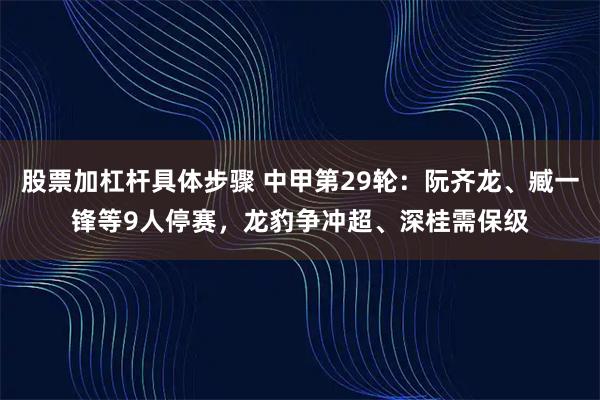 股票加杠杆具体步骤 中甲第29轮：阮齐龙、臧一锋等9人停赛，龙豹争冲超、深桂需保级