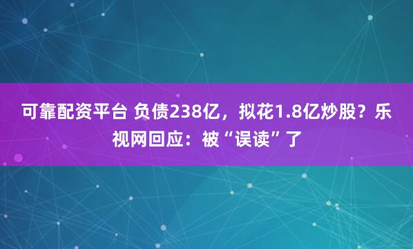 可靠配资平台 负债238亿，拟花1.8亿炒股？乐视网回应：被“误读”了