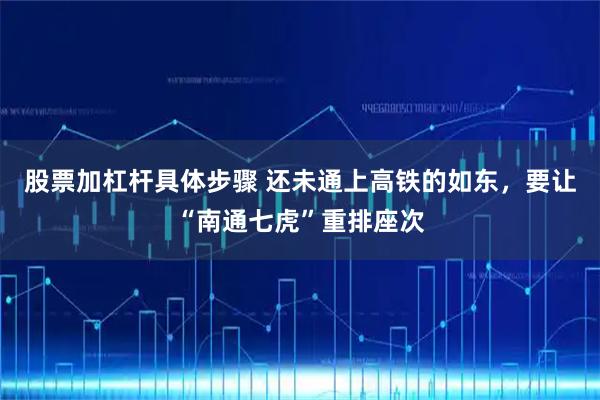 股票加杠杆具体步骤 还未通上高铁的如东，要让“南通七虎”重排座次