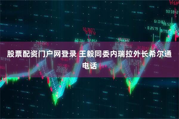 股票配资门户网登录 王毅同委内瑞拉外长希尔通电话
