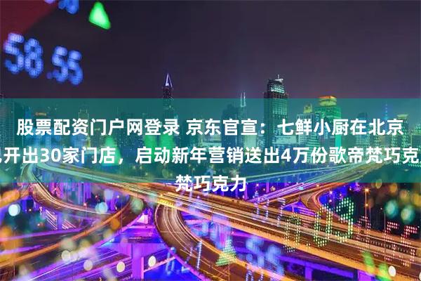 股票配资门户网登录 京东官宣：七鲜小厨在北京已开出30家门店，启动新年营销送出4万份歌帝梵巧克力