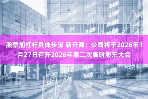 股票加杠杆具体步骤 新开源：公司将于2026年1月27日召开2026年第二次临时股东大会