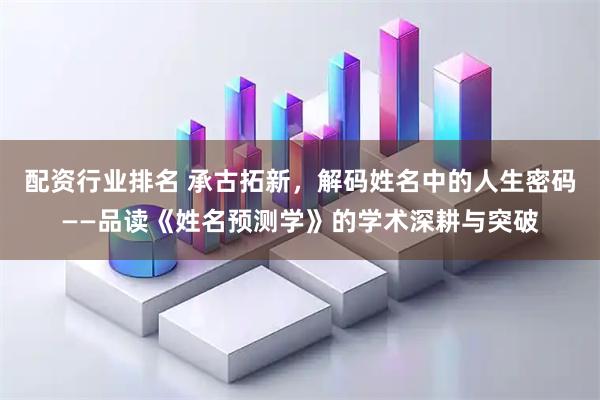 配资行业排名 承古拓新，解码姓名中的人生密码——品读《姓名预测学》的学术深耕与突破