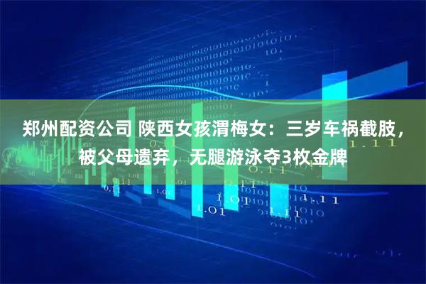 郑州配资公司 陕西女孩渭梅女：三岁车祸截肢，被父母遗弃，无腿游泳夺3枚金牌