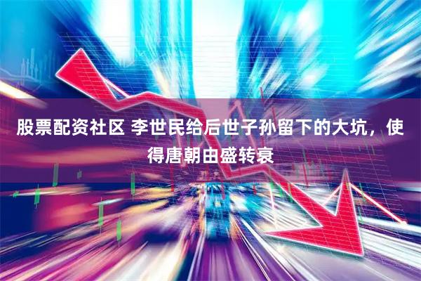 股票配资社区 李世民给后世子孙留下的大坑，使得唐朝由盛转衰