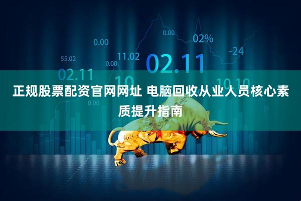 正规股票配资官网网址 电脑回收从业人员核心素质提升指南