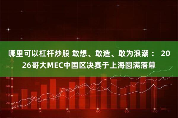 哪里可以杠杆炒股 敢想、敢造、敢为浪潮 ： 2026哥大MEC中国区决赛于上海圆满落幕