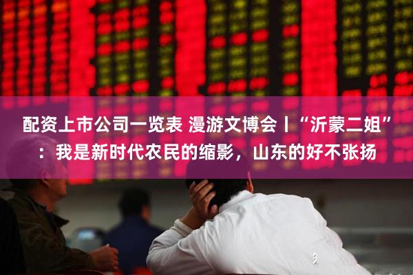 配资上市公司一览表 漫游文博会丨“沂蒙二姐”：我是新时代农民的缩影，山东的好不张扬