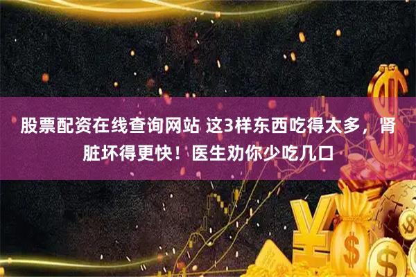 股票配资在线查询网站 这3样东西吃得太多，肾脏坏得更快！医生劝你少吃几口
