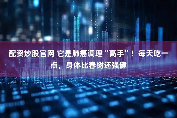 配资炒股官网 它是肺癌调理“高手”！每天吃一点，身体比春树还强健