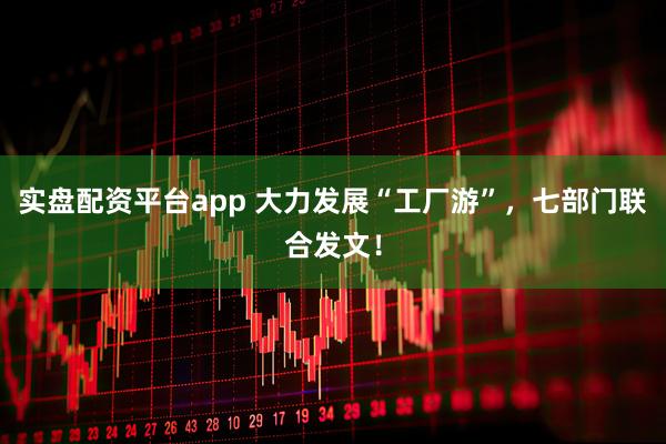 实盘配资平台app 大力发展“工厂游”，七部门联合发文！