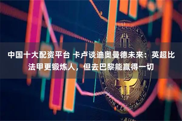 中国十大配资平台 卡卢谈迪奥曼德未来：英超比法甲更锻炼人，但去巴黎能赢得一切