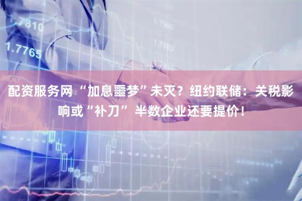 配资服务网 “加息噩梦”未灭？纽约联储：关税影响或“补刀” 半数企业还要提价！