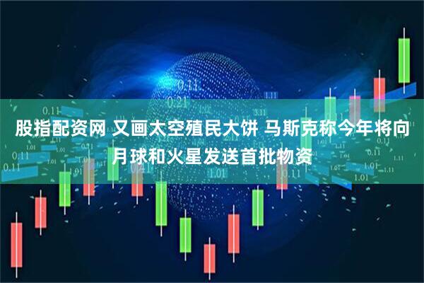 股指配资网 又画太空殖民大饼 马斯克称今年将向月球和火星发送首批物资