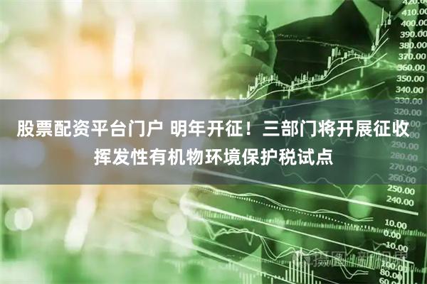 股票配资平台门户 明年开征！三部门将开展征收挥发性有机物环境保护税试点