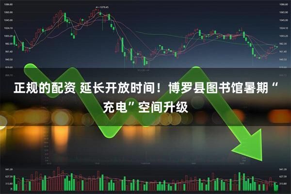 正规的配资 延长开放时间！博罗县图书馆暑期“充电”空间升级